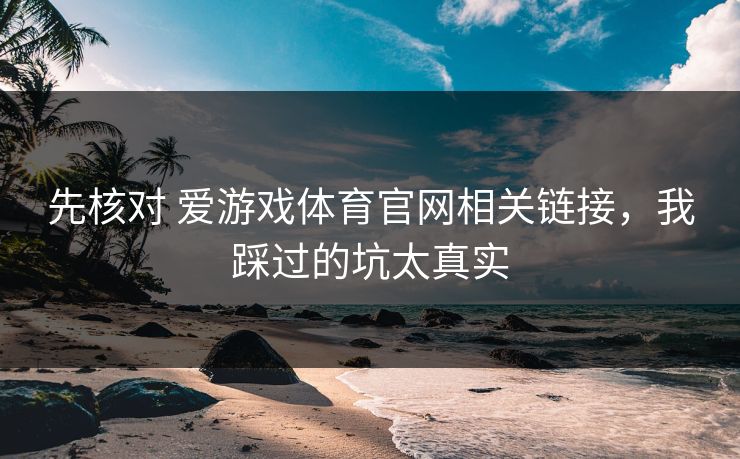 先核对 爱游戏体育官网相关链接，我踩过的坑太真实