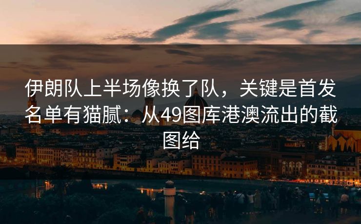 伊朗队上半场像换了队，关键是首发名单有猫腻：从49图库港澳流出的截图给
