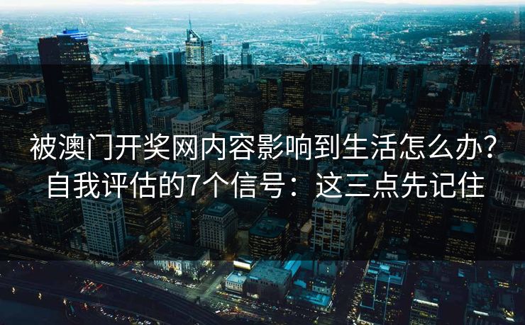 被澳门开奖网内容影响到生活怎么办？自我评估的7个信号：这三点先记住