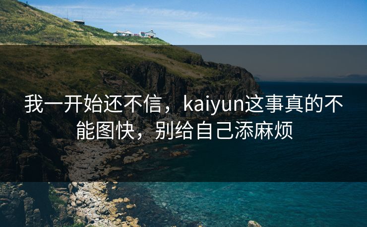 我一开始还不信，kaiyun这事真的不能图快，别给自己添麻烦