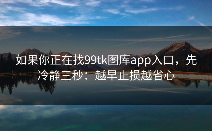 如果你正在找99tk图库app入口，先冷静三秒：越早止损越省心