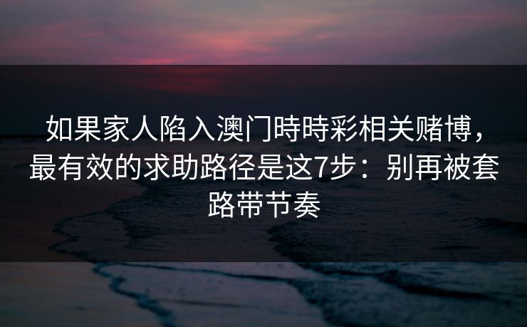 如果家人陷入澳门時時彩相关赌博，最有效的求助路径是这7步：别再被套路带节奏