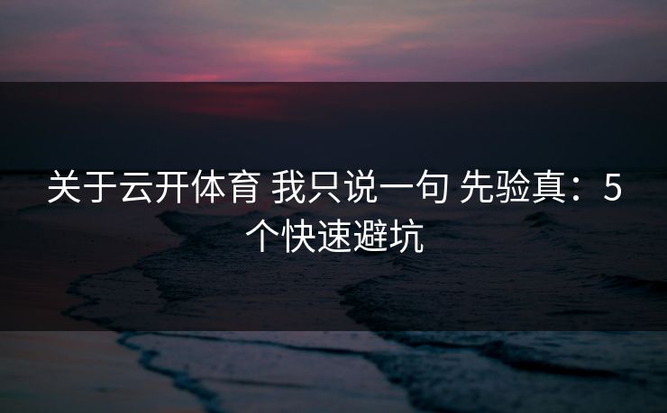 关于云开体育 我只说一句 先验真：5个快速避坑
