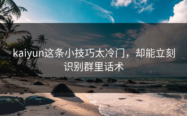 kaiyun这条小技巧太冷门，却能立刻识别群里话术