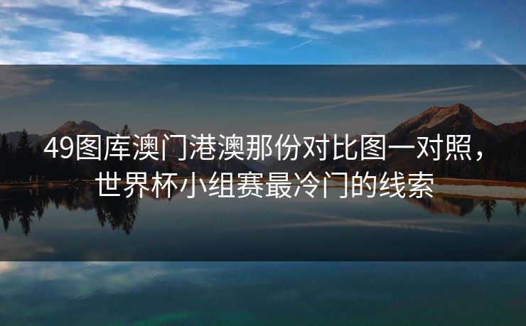 49图库澳门港澳那份对比图一对照，世界杯小组赛最冷门的线索