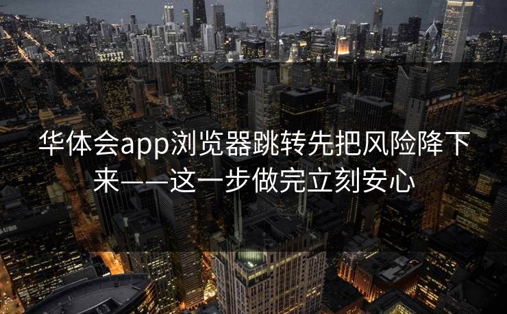 华体会app浏览器跳转先把风险降下来——这一步做完立刻安心