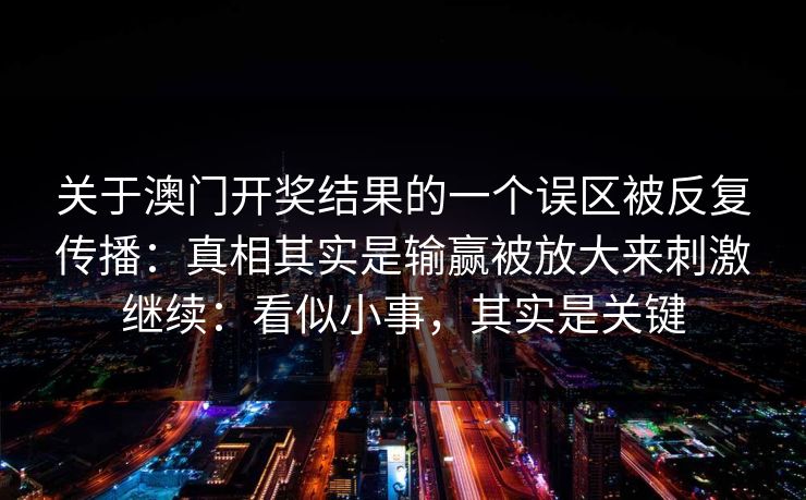 关于澳门开奖结果的一个误区被反复传播：真相其实是输赢被放大来刺激继续：看似小事，其实是关键