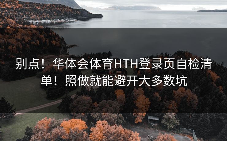 别点！华体会体育HTH登录页自检清单！照做就能避开大多数坑