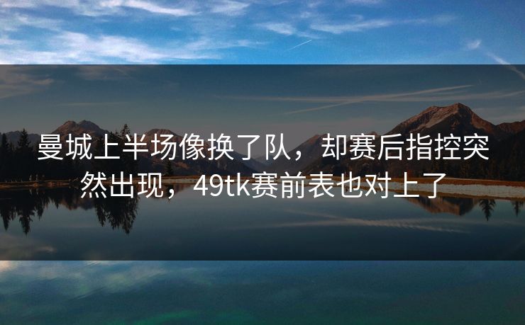曼城上半场像换了队，却赛后指控突然出现，49tk赛前表也对上了