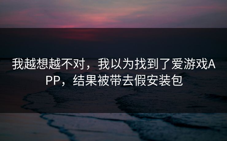 我越想越不对，我以为找到了爱游戏APP，结果被带去假安装包
