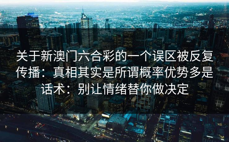 关于新澳门六合彩的一个误区被反复传播：真相其实是所谓概率优势多是话术：别让情绪替你做决定