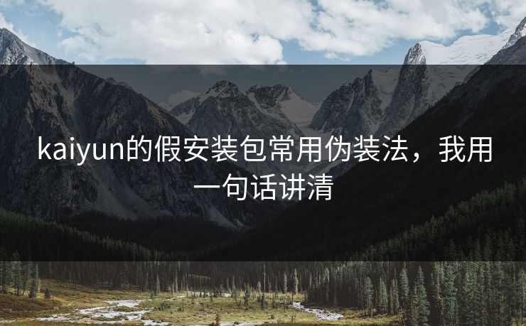 kaiyun的假安装包常用伪装法，我用一句话讲清