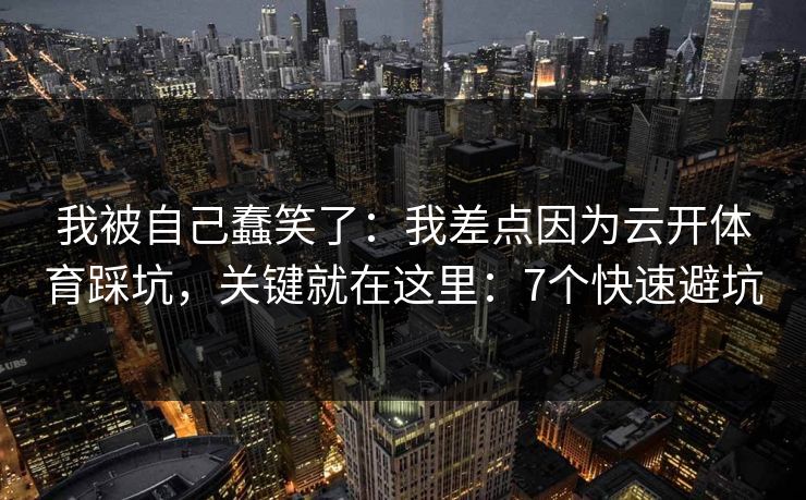 我被自己蠢笑了：我差点因为云开体育踩坑，关键就在这里：7个快速避坑