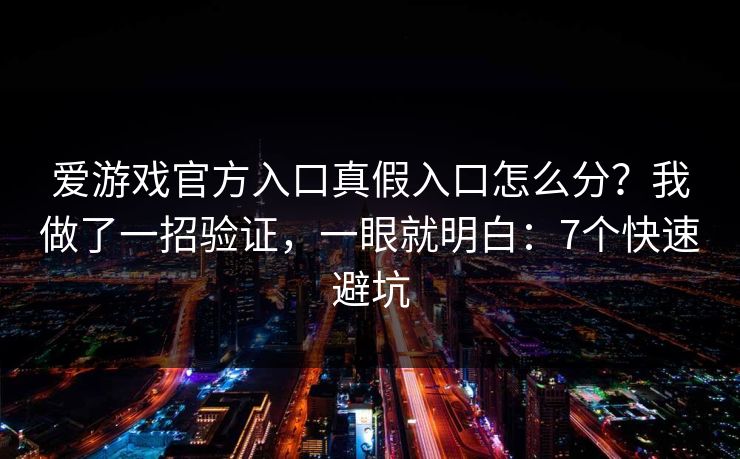 爱游戏官方入口真假入口怎么分？我做了一招验证，一眼就明白：7个快速避坑