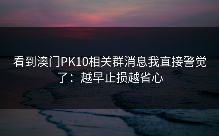 看到澳门PK10相关群消息我直接警觉了：越早止损越省心